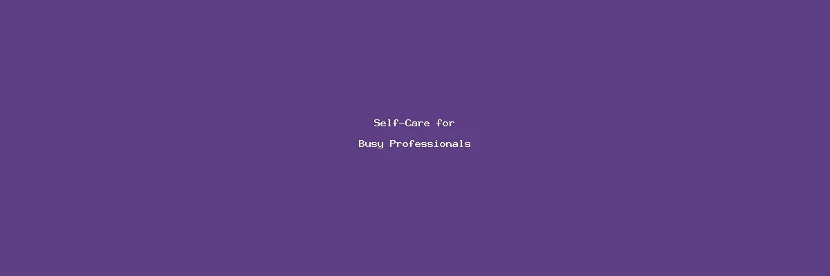 Self-Care for Busy Professionals: Quick Wellness Tips for a Hectic Schedule